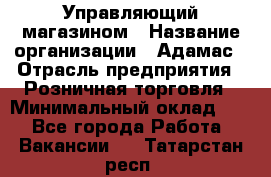 Управляющий магазином › Название организации ­ Адамас › Отрасль предприятия ­ Розничная торговля › Минимальный оклад ­ 1 - Все города Работа » Вакансии   . Татарстан респ.